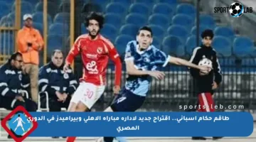 طاقم حكام إسبانى.. اقتراح جديد لإدارة مباراة الأهلى وبيراميدز في الدوري المصري